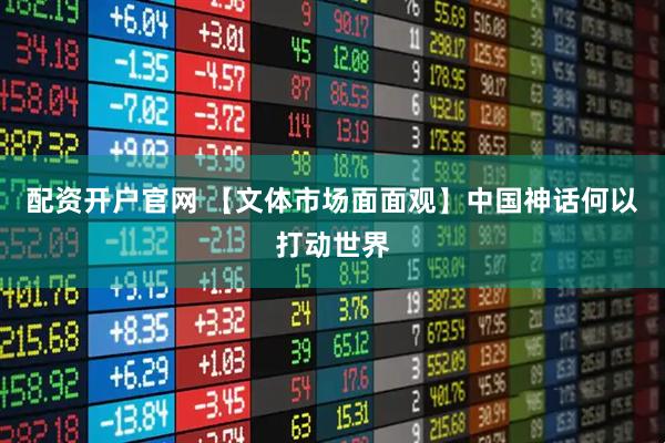 配资开户官网 【文体市场面面观】中国神话何以打动世界