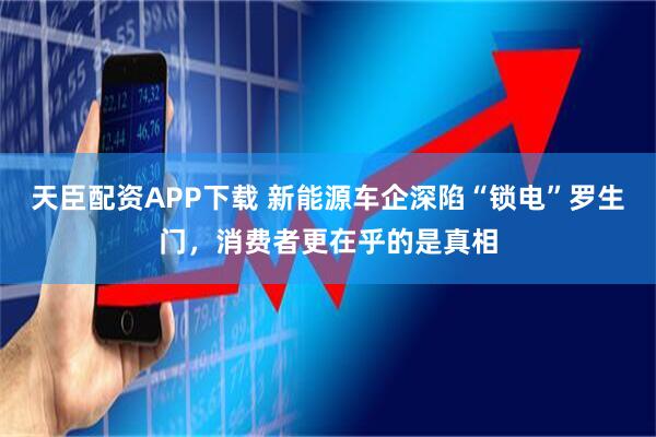 天臣配资APP下载 新能源车企深陷“锁电”罗生门，消费者更在乎的是真相