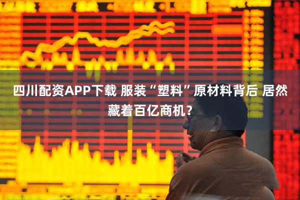 四川配资APP下载 服装“塑料”原材料背后 居然藏着百亿商机？