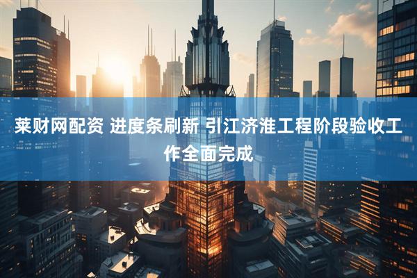 莱财网配资 进度条刷新 引江济淮工程阶段验收工作全面完成
