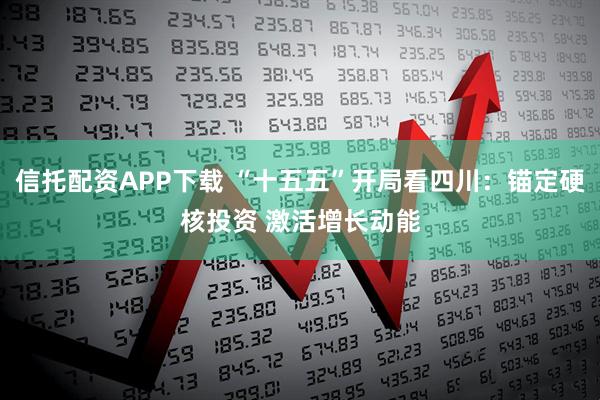 信托配资APP下载 “十五五”开局看四川：锚定硬核投资 激活增长动能