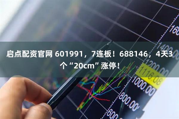 启点配资官网 601991，7连板！688146，4天3个“20cm”涨停！