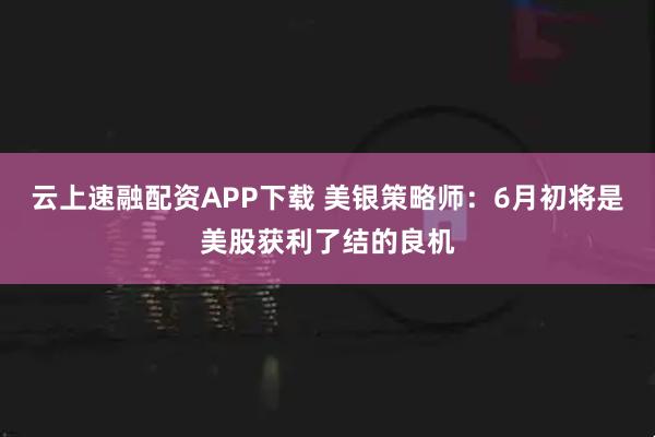云上速融配资APP下载 美银策略师：6月初将是美股获利了结的良机