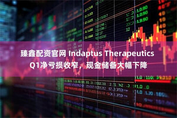 臻鑫配资官网 Indaptus Therapeutics Q1净亏损收窄，现金储备大幅下降