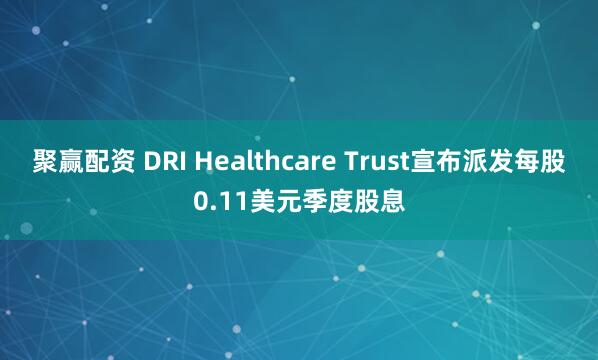 聚赢配资 DRI Healthcare Trust宣布派发每股0.11美元季度股息