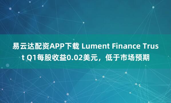 易云达配资APP下载 Lument Finance Trust Q1每股收益0.02美元，低于市场预期