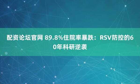 配资论坛官网 89.8%住院率暴跌：RSV防控的60年科研逆袭